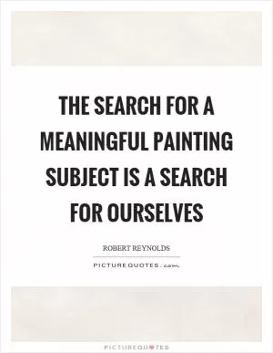 The search for a meaningful painting subject is a search for ourselves Picture Quote #1