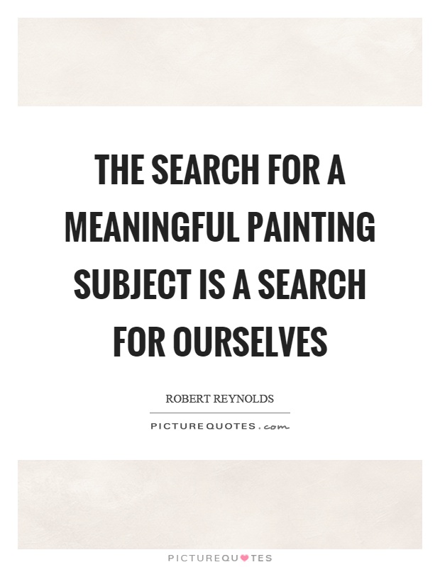 The search for a meaningful painting subject is a search for ourselves Picture Quote #1