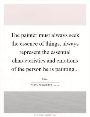 The painter must always seek the essence of things, always represent the essential characteristics and emotions of the person he is painting Picture Quote #1