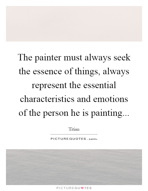 The painter must always seek the essence of things, always represent the essential characteristics and emotions of the person he is painting Picture Quote #1