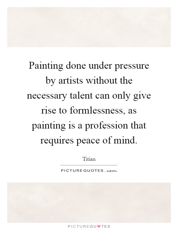 Painting done under pressure by artists without the necessary talent can only give rise to formlessness, as painting is a profession that requires peace of mind Picture Quote #1