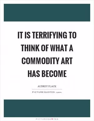 It is terrifying to think of what a commodity art has become Picture Quote #1