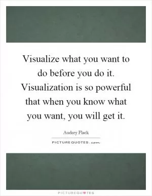 Visualize what you want to do before you do it. Visualization is so powerful that when you know what you want, you will get it Picture Quote #1