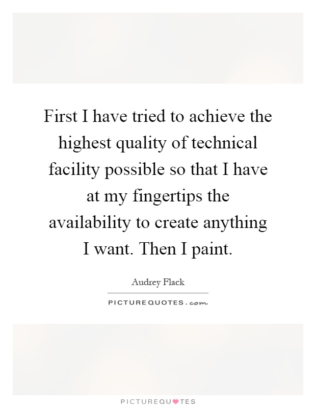 First I have tried to achieve the highest quality of technical facility possible so that I have at my fingertips the availability to create anything I want. Then I paint Picture Quote #1