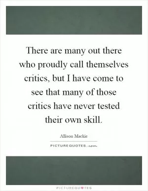 There are many out there who proudly call themselves critics, but I have come to see that many of those critics have never tested their own skill Picture Quote #1