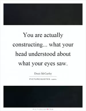 You are actually constructing... what your head understood about what your eyes saw Picture Quote #1