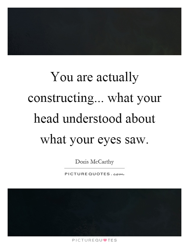 You are actually constructing... what your head understood about what your eyes saw Picture Quote #1