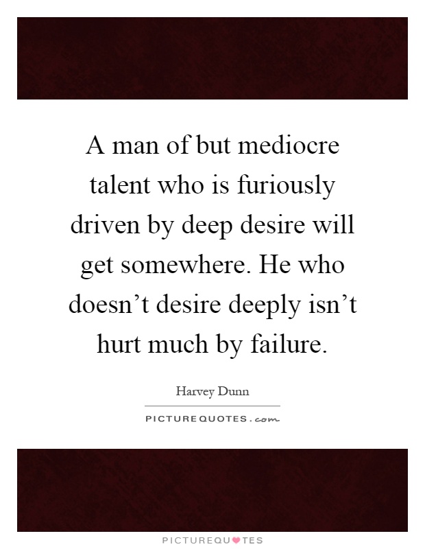 A man of but mediocre talent who is furiously driven by deep desire will get somewhere. He who doesn't desire deeply isn't hurt much by failure Picture Quote #1