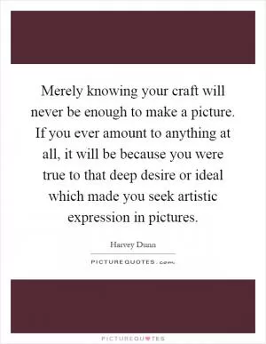 Merely knowing your craft will never be enough to make a picture. If you ever amount to anything at all, it will be because you were true to that deep desire or ideal which made you seek artistic expression in pictures Picture Quote #1