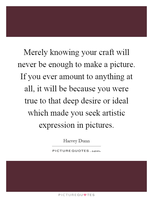 Merely knowing your craft will never be enough to make a picture. If you ever amount to anything at all, it will be because you were true to that deep desire or ideal which made you seek artistic expression in pictures Picture Quote #1