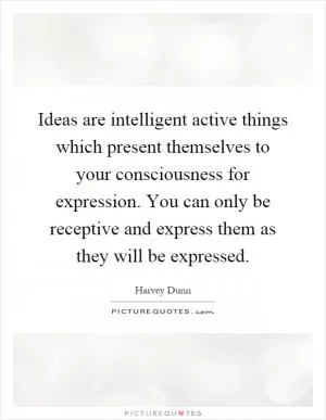 Ideas are intelligent active things which present themselves to your consciousness for expression. You can only be receptive and express them as they will be expressed Picture Quote #1
