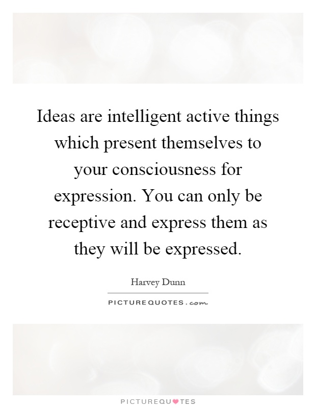 Ideas are intelligent active things which present themselves to your consciousness for expression. You can only be receptive and express them as they will be expressed Picture Quote #1