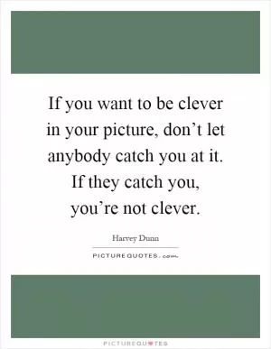 If you want to be clever in your picture, don’t let anybody catch you at it. If they catch you, you’re not clever Picture Quote #1