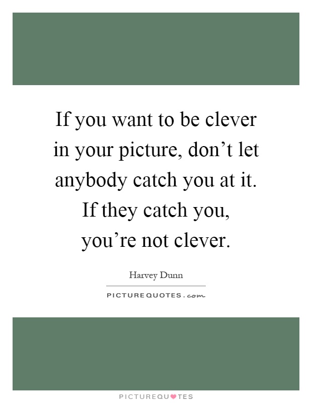 If you want to be clever in your picture, don't let anybody catch you at it. If they catch you, you're not clever Picture Quote #1