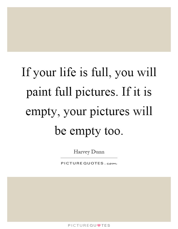 If your life is full, you will paint full pictures. If it is empty, your pictures will be empty too Picture Quote #1