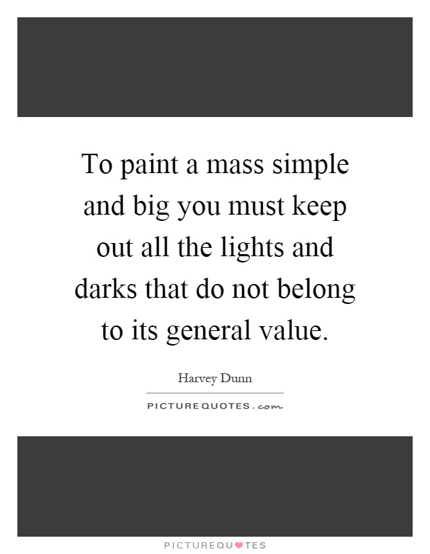 To paint a mass simple and big you must keep out all the lights and darks that do not belong to its general value Picture Quote #1