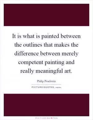 It is what is painted between the outlines that makes the difference between merely competent painting and really meaningful art Picture Quote #1