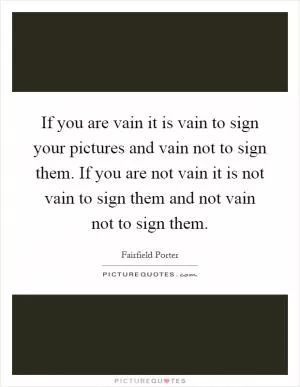 If you are vain it is vain to sign your pictures and vain not to sign them. If you are not vain it is not vain to sign them and not vain not to sign them Picture Quote #1