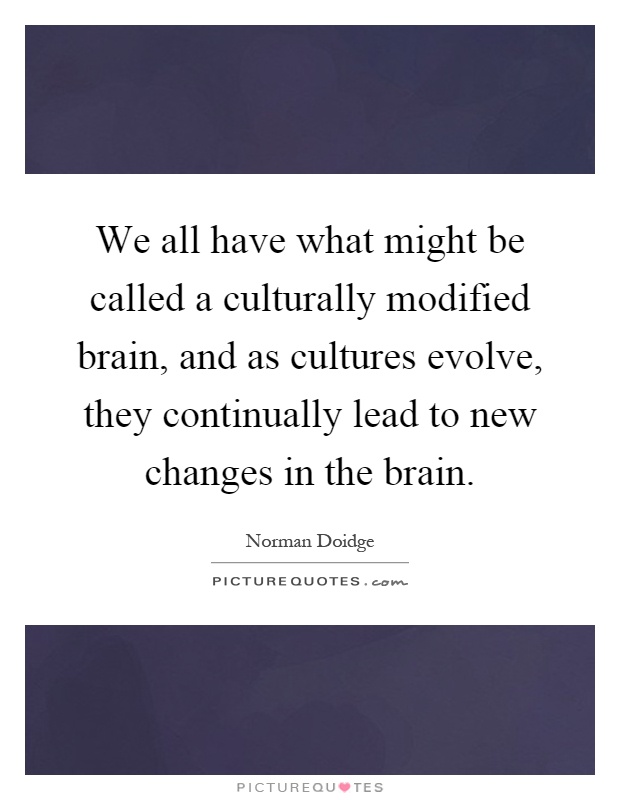 We all have what might be called a culturally modified brain, and as cultures evolve, they continually lead to new changes in the brain Picture Quote #1