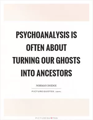 Psychoanalysis is often about turning our ghosts into ancestors Picture Quote #1