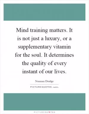 Mind training matters. It is not just a luxury, or a supplementary vitamin for the soul. It determines the quality of every instant of our lives Picture Quote #1