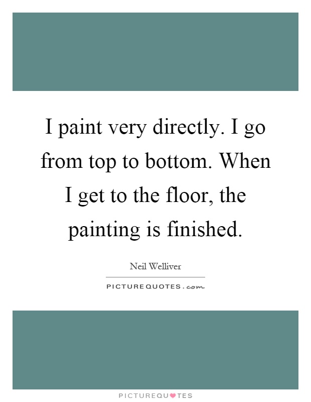 I paint very directly. I go from top to bottom. When I get to the floor, the painting is finished Picture Quote #1