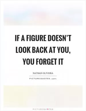 If a figure doesn’t look back at you, you forget it Picture Quote #1