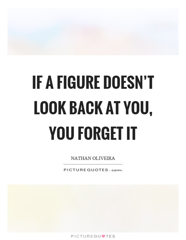 If a figure doesn't look back at you, you forget it Picture Quote #1