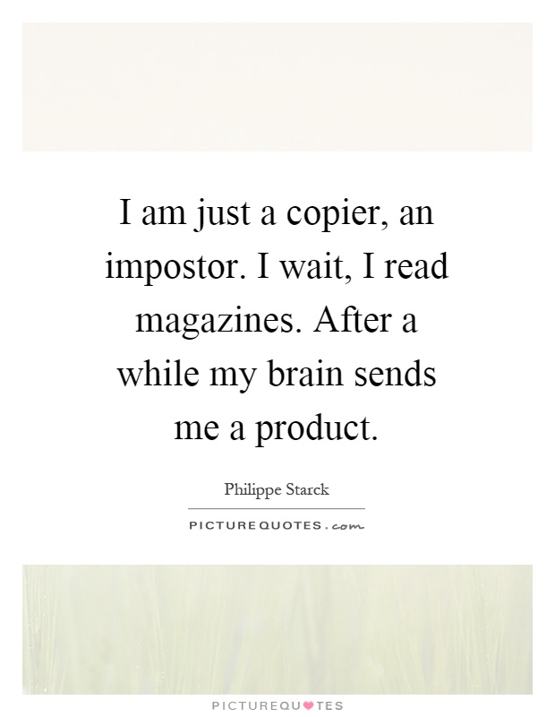 I am just a copier, an impostor. I wait, I read magazines. After a while my brain sends me a product Picture Quote #1