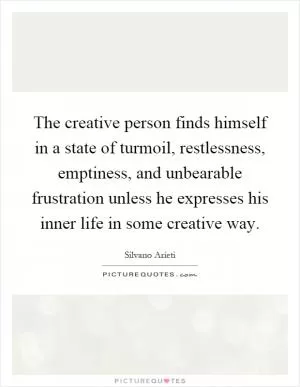 The creative person finds himself in a state of turmoil, restlessness, emptiness, and unbearable frustration unless he expresses his inner life in some creative way Picture Quote #1