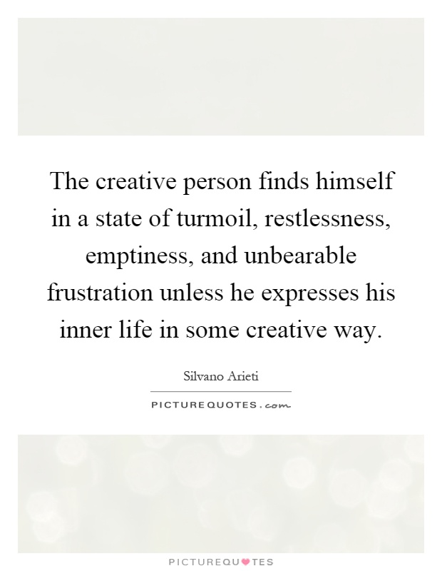 The creative person finds himself in a state of turmoil, restlessness, emptiness, and unbearable frustration unless he expresses his inner life in some creative way Picture Quote #1