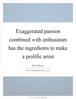 Exaggerated passion combined with enthusiasm has the ingredients to make a prolific artist Picture Quote #1