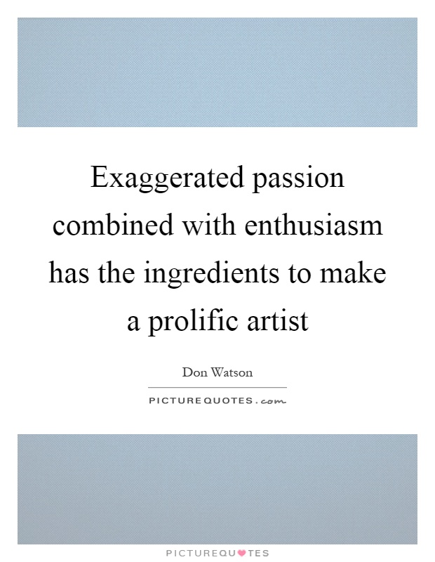 Exaggerated passion combined with enthusiasm has the ingredients to make a prolific artist Picture Quote #1