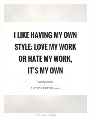 I like having my own style; love my work or hate my work, it’s my own Picture Quote #1