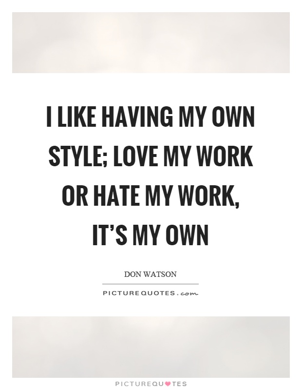I like having my own style; love my work or hate my work, it's my own Picture Quote #1