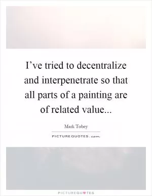 I’ve tried to decentralize and interpenetrate so that all parts of a painting are of related value Picture Quote #1