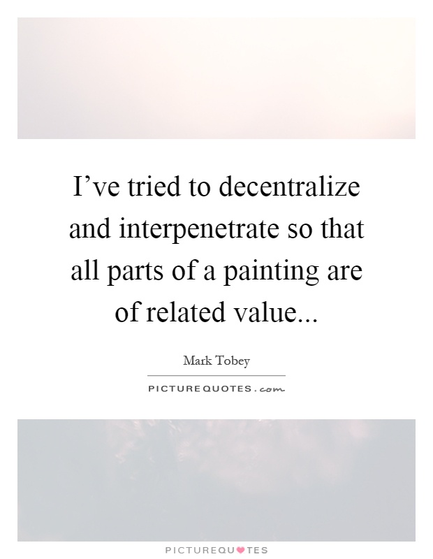 I've tried to decentralize and interpenetrate so that all parts of a painting are of related value Picture Quote #1