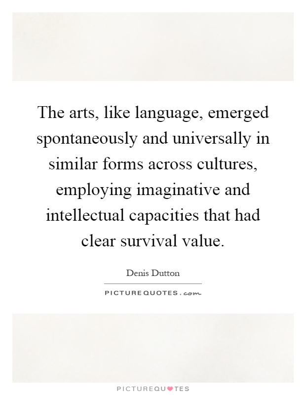 The arts, like language, emerged spontaneously and universally in similar forms across cultures, employing imaginative and intellectual capacities that had clear survival value Picture Quote #1