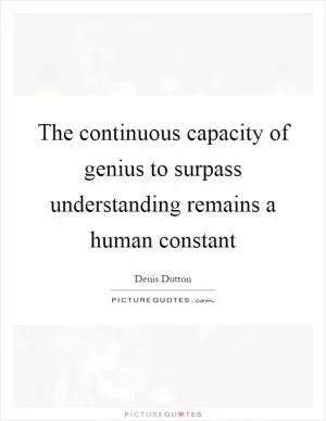 The continuous capacity of genius to surpass understanding remains a human constant Picture Quote #1