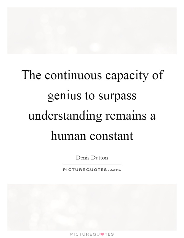 The continuous capacity of genius to surpass understanding remains a human constant Picture Quote #1
