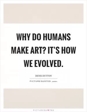 Why do humans make art? It’s how we evolved Picture Quote #1