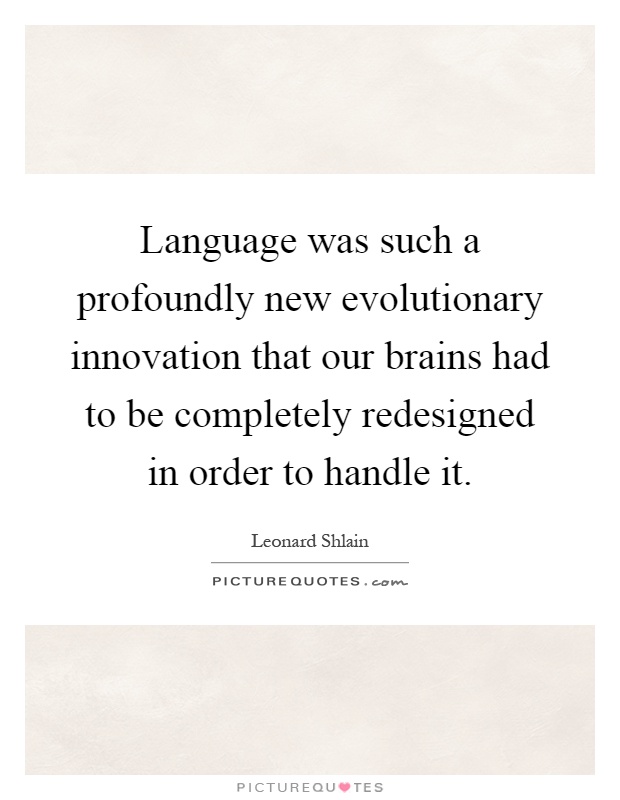 Language was such a profoundly new evolutionary innovation that our brains had to be completely redesigned in order to handle it Picture Quote #1