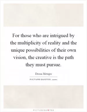 For those who are intrigued by the multiplicity of reality and the unique possibilities of their own vision, the creative is the path they must pursue Picture Quote #1