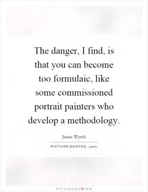 The danger, I find, is that you can become too formulaic, like some commissioned portrait painters who develop a methodology Picture Quote #1