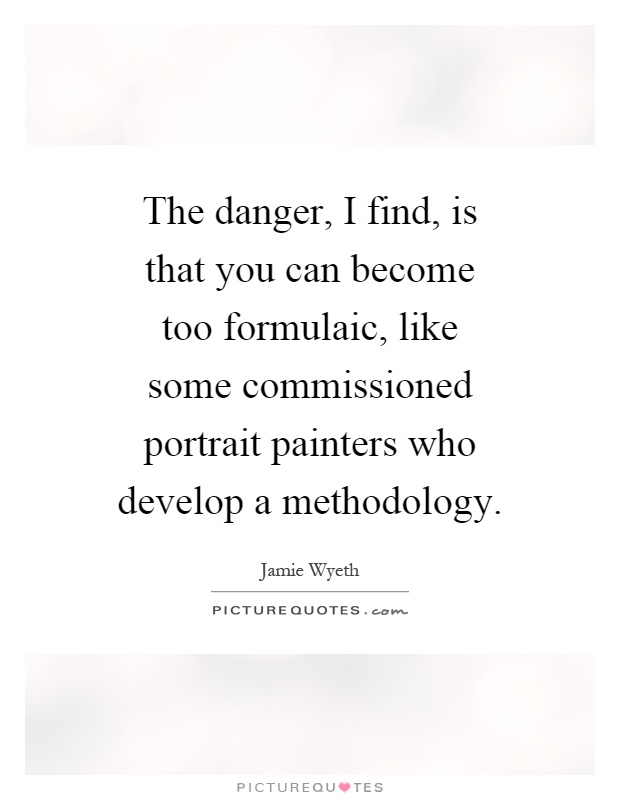 The danger, I find, is that you can become too formulaic, like some commissioned portrait painters who develop a methodology Picture Quote #1