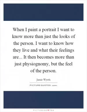 When I paint a portrait I want to know more than just the looks of the person. I want to know how they live and what their feelings are... It then becomes more than just physiognomy, but the feel of the person Picture Quote #1