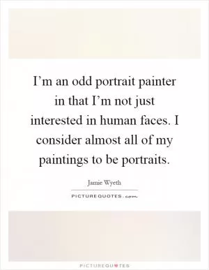 I’m an odd portrait painter in that I’m not just interested in human faces. I consider almost all of my paintings to be portraits Picture Quote #1