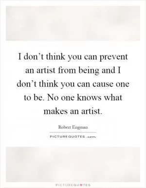I don’t think you can prevent an artist from being and I don’t think you can cause one to be. No one knows what makes an artist Picture Quote #1