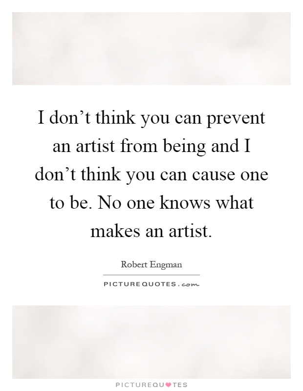 I don't think you can prevent an artist from being and I don't think you can cause one to be. No one knows what makes an artist Picture Quote #1