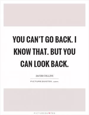 You can’t go back. I know that. But you can look back Picture Quote #1